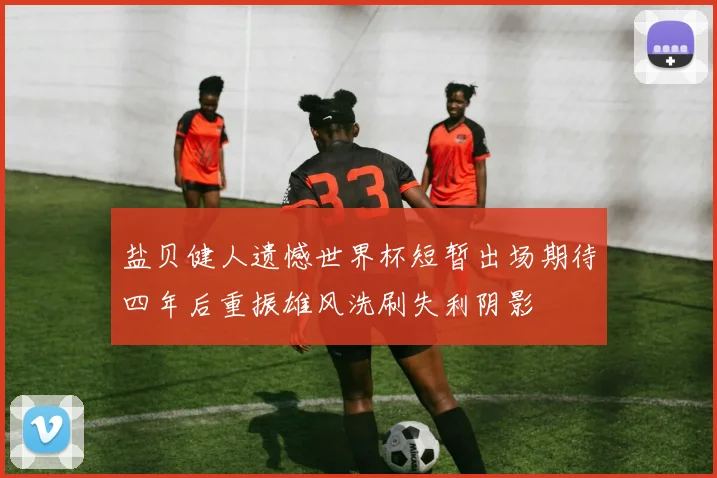 盐贝健人遗憾世界杯短暂出场期待四年后重振雄风洗刷失利阴影