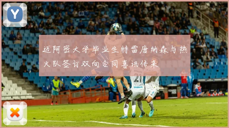 迈阿密大学毕业生特雷唐纳森与热火队签订双向合同喜讯传来