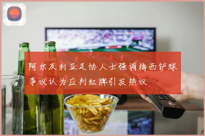 阿尔及利亚足协人士强调梅西铲球争议认为应判红牌引发热议