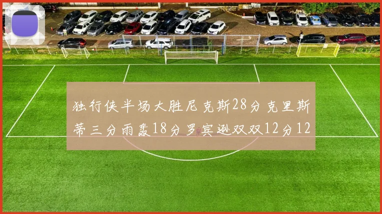 独行侠半场大胜尼克斯28分克里斯蒂三分雨轰18分罗宾逊双双12分12篮板表现出色