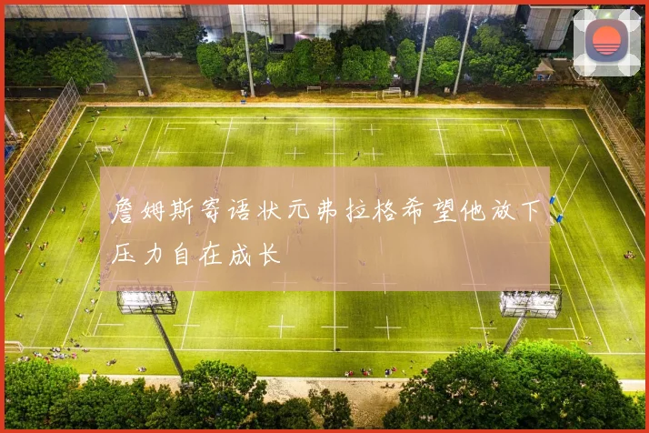 詹姆斯寄语状元弗拉格希望他放下压力自在成长
