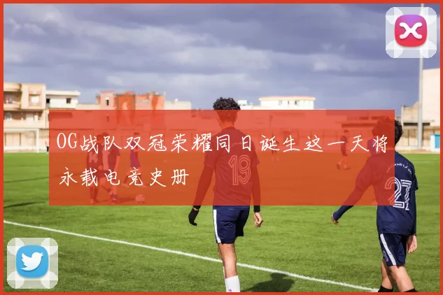 OG战队双冠荣耀同日诞生这一天将永载电竞史册