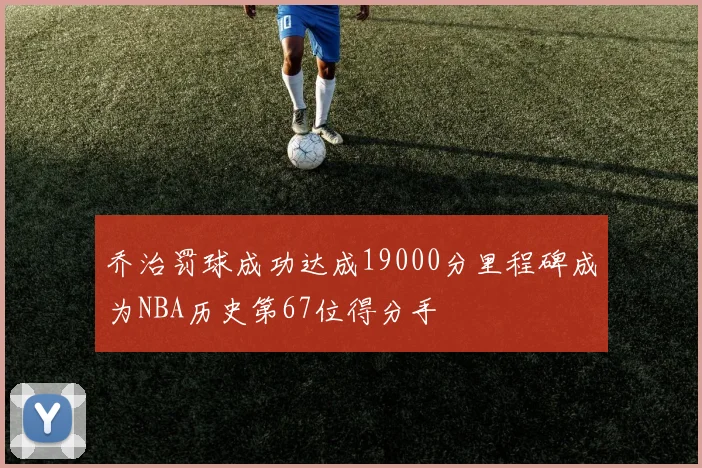 乔治罚球成功达成19000分里程碑成为NBA历史第67位得分手