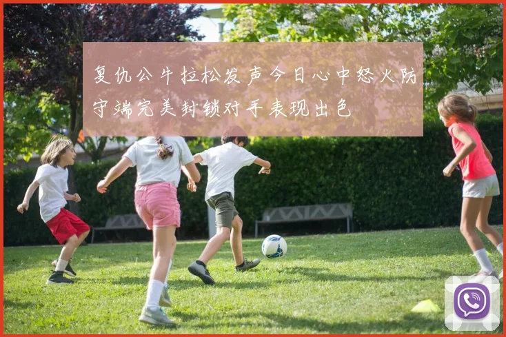 复仇公牛拉松发声今日心中怒火防守端完美封锁对手表现出色