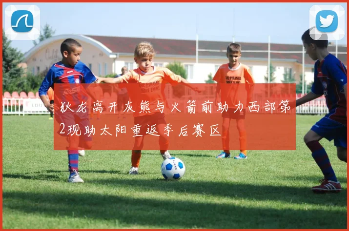 狄龙离开灰熊与火箭前助力西部第2现助太阳重返季后赛区