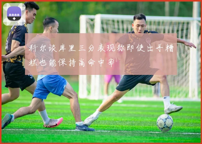 科尔谈库里三分表现称即使出手糟糕也能保持高命中率