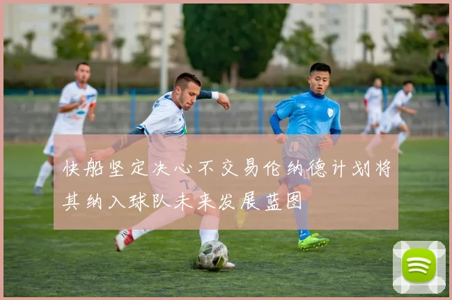 快船坚定决心不交易伦纳德计划将其纳入球队未来发展蓝图
