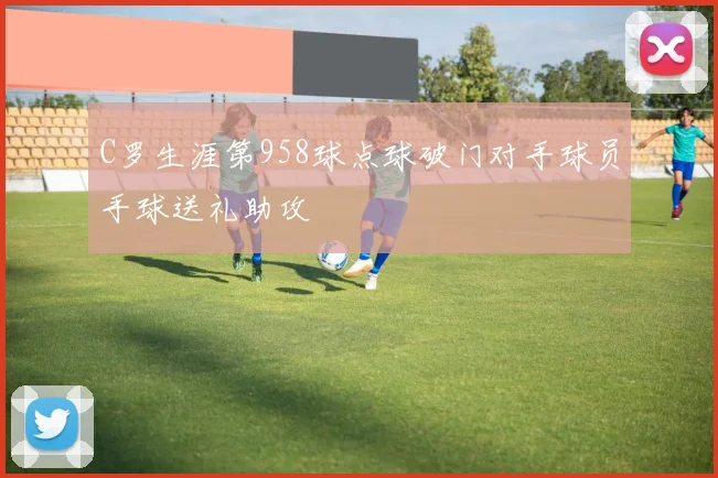 C罗生涯第958球点球破门对手球员手球送礼助攻