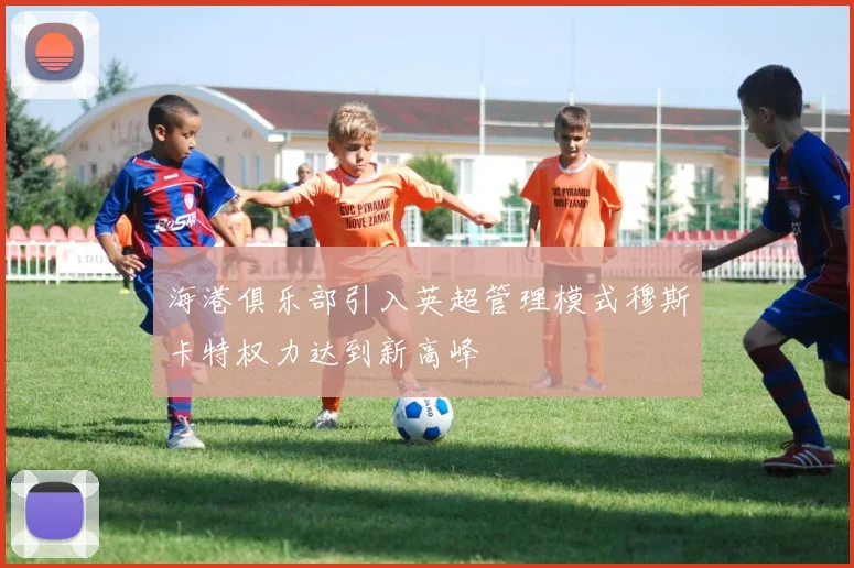 海港俱乐部引入英超管理模式穆斯卡特权力达到新高峰
