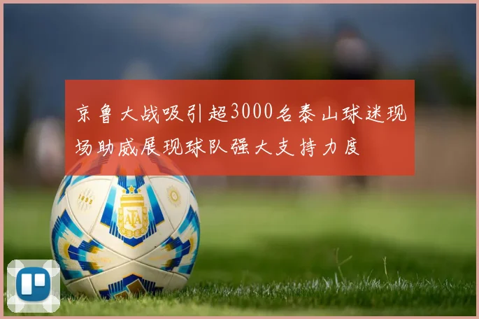 京鲁大战吸引超3000名泰山球迷现场助威展现球队强大支持力度