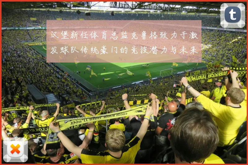 汉堡新任体育总监克鲁格致力于激发球队传统豪门的竞技潜力与未来发展