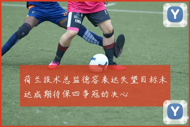 荷兰技术总监德容表达失望目标未达成期待保四争冠的决心