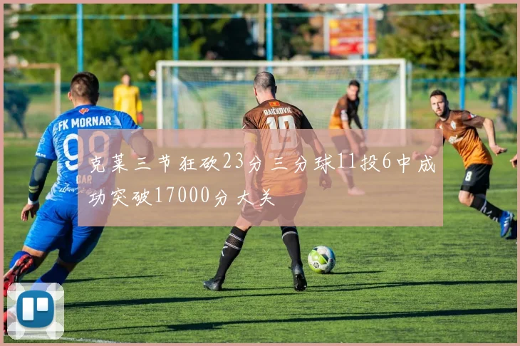 克莱三节狂砍23分三分球11投6中成功突破17000分大关