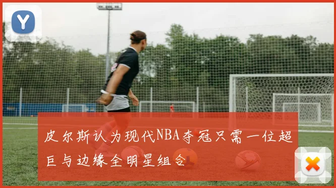 皮尔斯认为现代NBA夺冠只需一位超巨与边缘全明星组合